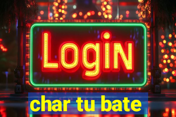 char tu bate